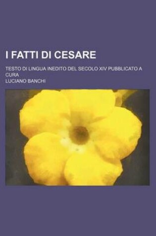 Cover of I Fatti Di Cesare; Testo Di Lingua Inedito del Secolo XIV Pubblicato a Cura