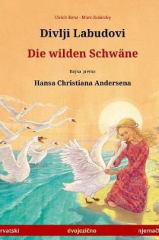 Cover of Divlji Labudovi - Die Wilden Schwane. Dvojezicna Djecji Knjiga Prema Jednoj Bajci Od Hansa Christiana Andersena (Hrvatski - Nemacki)