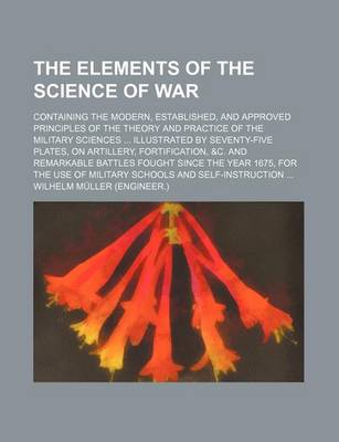 Book cover for The Elements of the Science of War; Containing the Modern, Established, and Approved Principles of the Theory and Practice of the Military Sciences Illustrated by Seventy-Five Plates, on Artillery, Fortification, &C. and Remarkable Battles Fought Since the Yea