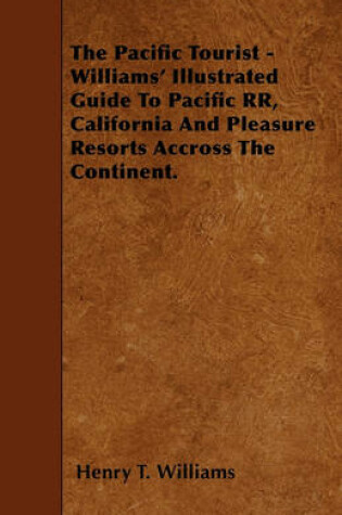 Cover of The Pacific Tourist - Williams' Illustrated Guide To Pacific RR, California And Pleasure Resorts Accross The Continent.