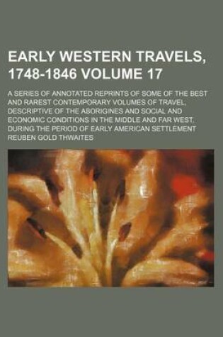 Cover of Early Western Travels, 1748-1846; A Series of Annotated Reprints of Some of the Best and Rarest Contemporary Volumes of Travel, Descriptive of the Aborigines and Social and Economic Conditions in the Middle and Far West, During Volume 17