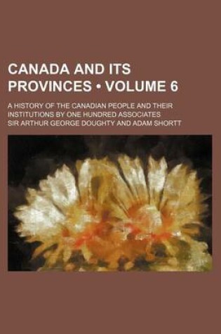 Cover of Canada and Its Provinces (Volume 6 ); A History of the Canadian People and Their Institutions by One Hundred Associates