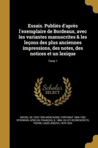 Cover of Essais. Publies D'Apres L'Exemplaire de Bordeaux, Avec Les Variantes Manuscrites & Les Lecons Des Plus Anciennes Impressions, Des Notes, Des Notices Et Un Lexique; Tome 1