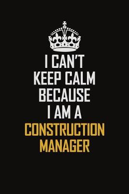 Book cover for I Can't Keep Calm Because I Am A Construction Manager