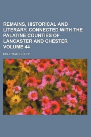 Cover of Remains, Historical and Literary, Connected with the Palatine Counties of Lancaster and Chester Volume 44