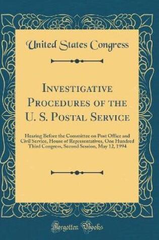 Cover of Investigative Procedures of the U. S. Postal Service: Hearing Before the Committee on Post Office and Civil Service, House of Representatives, One Hundred Third Congress, Second Session, May 12, 1994 (Classic Reprint)