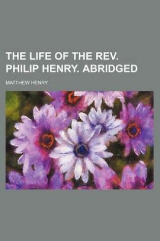 Cover of The Life of the REV. Philip Henry. Abridged