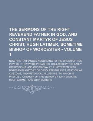 Book cover for The Sermons of the Right Reverend Father in God, and Constant Martyr of Jesus Christ, Hugh Latimer, Sometime Bishop of Worcester (Volume 1); Now First Arranged According to the Order of Time in Which They Were Preached, Collated by the Early Impressions, and O