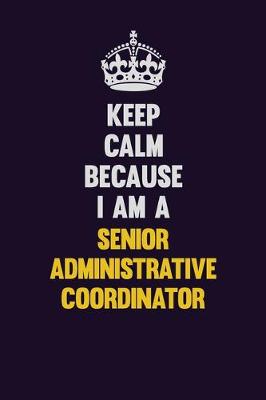 Book cover for Keep Calm Because I Am A Senior Administrative Coordinator