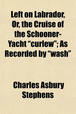 Book cover for Left on Labrador, Or, the Cruise of the Schooner-Yacht Curlew; As Recorded by Wash
