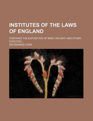 Book cover for Institutes of the Laws of England; Containg the Exposition of Many Ancient and Other Statutes