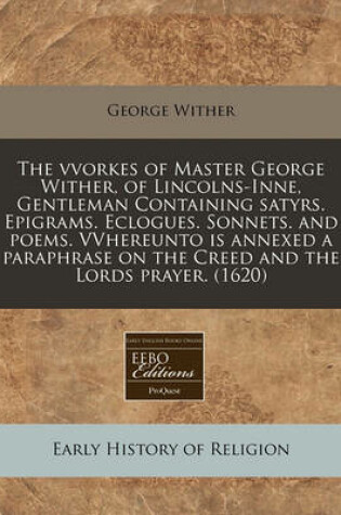 Cover of The Vvorkes of Master George Wither, of Lincolns-Inne, Gentleman Containing Satyrs. Epigrams. Eclogues. Sonnets. and Poems. Vvhereunto Is Annexed a Paraphrase on the Creed and the Lords Prayer. (1620)