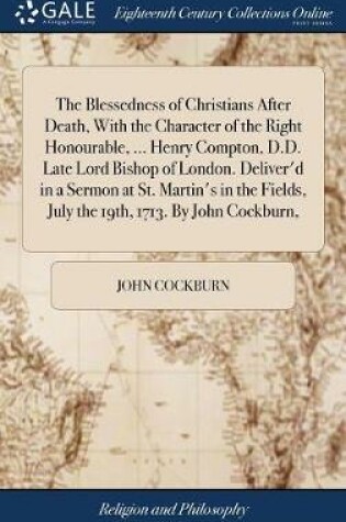 Cover of The Blessedness of Christians After Death, with the Character of the Right Honourable, ... Henry Compton, D.D. Late Lord Bishop of London. Deliver'd in a Sermon at St. Martin's in the Fields, July the 19th, 1713. by John Cockburn,