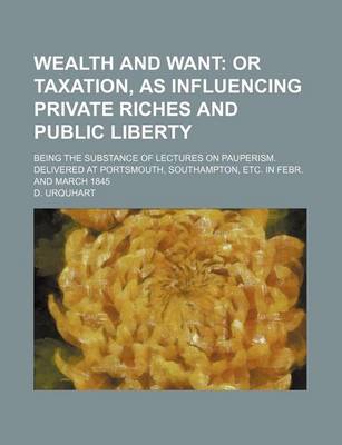 Book cover for Wealth and Want; Or Taxation, as Influencing Private Riches and Public Liberty. Being the Substance of Lectures on Pauperism. Delivered at Portsmouth, Southampton, Etc. in Febr. and March 1845