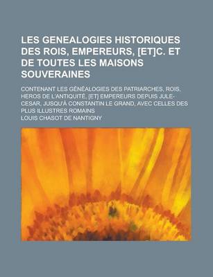 Book cover for Les Genealogies Historiques Des Rois, Empereurs, [Et]c. Et de Toutes Les Maisons Souveraines; Contenant Les Genealogies Des Patriarches, Rois, Heros de L'Antiquite, [Et] Empereurs Depuis Jule-Cesar, Jusqu'a Constantin Le Grand, Avec