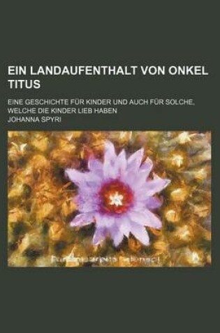 Cover of Ein Landaufenthalt Von Onkel Titus; Eine Geschichte Fur Kinder Und Auch Fur Solche, Welche Die Kinder Lieb Haben