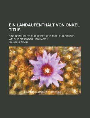 Book cover for Ein Landaufenthalt Von Onkel Titus; Eine Geschichte Fur Kinder Und Auch Fur Solche, Welche Die Kinder Lieb Haben