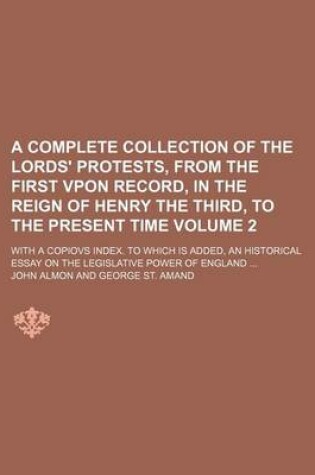 Cover of A Complete Collection of the Lords' Protests, from the First Vpon Record, in the Reign of Henry the Third, to the Present Time; With a Copiovs Index. to Which Is Added, an Historical Essay on the Legislative Power of England Volume 2