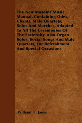 Cover of The New Masonic Music Manual, Containing Odes, Chants, Male Quartets, Solos And Marches, Adapted To All The Ceremonies Of The Fraternity. Also Organ Solos, Social Songs And Male Quartets, For Refreshment And Special Occasions