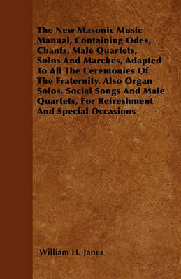 Book cover for The New Masonic Music Manual, Containing Odes, Chants, Male Quartets, Solos And Marches, Adapted To All The Ceremonies Of The Fraternity. Also Organ Solos, Social Songs And Male Quartets, For Refreshment And Special Occasions