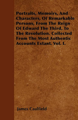 Book cover for Portraits, Memoirs, And Characters, Of Remarkable Persons, From The Reign Of Edward The Third, To The Revolution. Collected From The Most Authentic Accounts Extant. Vol. I.