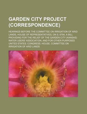 Book cover for Garden City Project (Correspondence); Hearings Before the Committee on Irrigation of Arid Lands, House of Representatives, on S. 6784, a Bill Providin