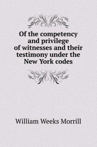 Cover of Of the Competency and Privilege of Witnesses and Their Testimony Under the New York Codes