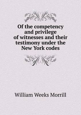 Book cover for Of the Competency and Privilege of Witnesses and Their Testimony Under the New York Codes