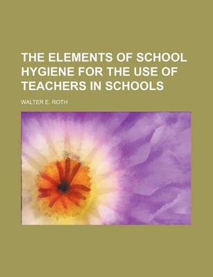 Book cover for The Elements of School Hygiene for the Use of Teachers in Schools