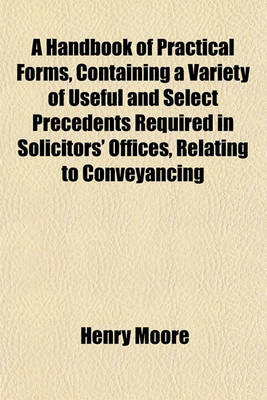 Book cover for A Handbook of Practical Forms, Containing a Variety of Useful and Select Precedents Required in Solicitors' Offices, Relating to Conveyancing