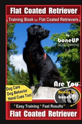 Cover of Flat Coated Retriever Training Book for Flat Coated Retrievers By BoneUP DOG Training Dog Care, Dog Behavior, Hand Cues Too! Are You Ready to Bone Up? Easy Training Fast Results Flat Coated Retrievers