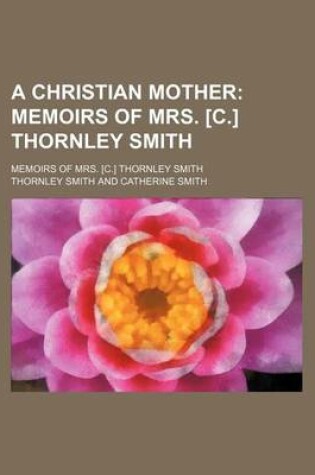 Cover of A Christian Mother; Memoirs of Mrs. [C.] Thornley Smith. Memoirs of Mrs. [C.] Thornley Smith