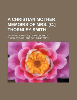 Book cover for A Christian Mother; Memoirs of Mrs. [C.] Thornley Smith. Memoirs of Mrs. [C.] Thornley Smith