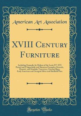 Book cover for XVIII Century Furniture: Including Examples by Makers of the Louis XV-XVI Period and Chippendale and Sheraton Examples; Brussels, Flemish, and Mortlake Tapestries, Oriental Rugs, Early American and Georgian Silver and Sheffield Plate (Classic Reprint)