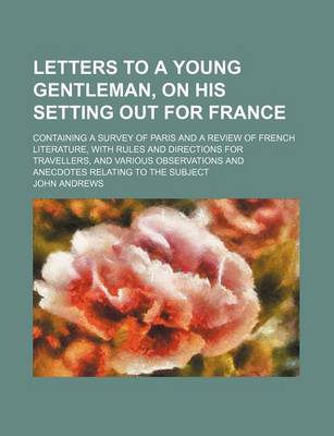 Book cover for Letters to a Young Gentleman, on His Setting Out for France; Containing a Survey of Paris and a Review of French Literature, with Rules and Directions