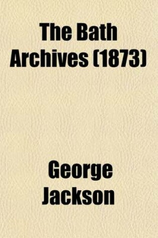 Cover of The Bath Archives (Volume 1); A Further Selection from the Diaries and Letters of Sir George Jackson, K. C. H., from 1809 to 1816