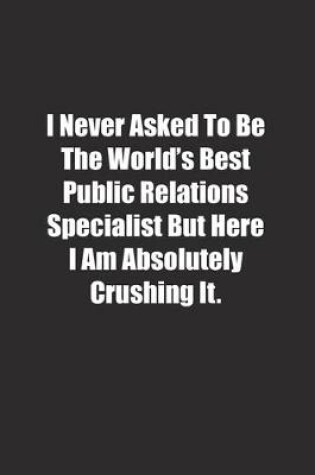 Cover of I Never Asked To Be The World's Best Public Relations Specialist But Here I Am Absolutely Crushing It.