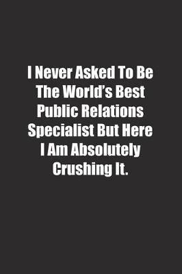 Book cover for I Never Asked To Be The World's Best Public Relations Specialist But Here I Am Absolutely Crushing It.