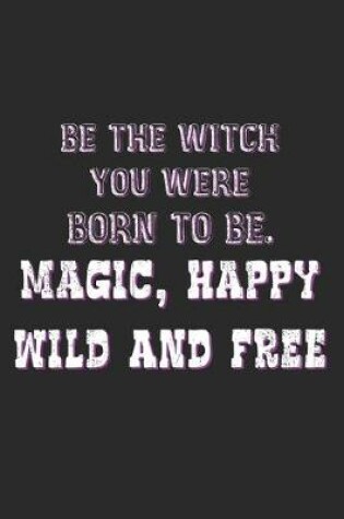 Cover of Be The Witch You Were Born To Be. Magic, Happy, Wild And Free