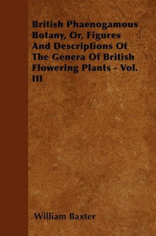 Cover of British Phaenogamous Botany, Or, Figures And Descriptions Of The Genera Of British Flowering Plants - Vol. III