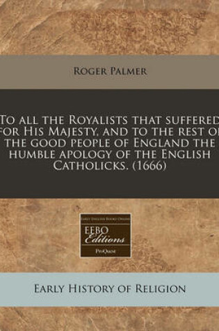 Cover of To All the Royalists That Suffered for His Majesty, and to the Rest of the Good People of England the Humble Apology of the English Catholicks. (1666)