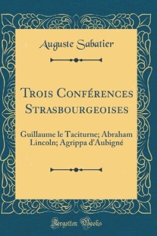 Cover of Trois Conférences Strasbourgeoises: Guillaume le Taciturne; Abraham Lincoln; Agrippa d'Aubigné (Classic Reprint)