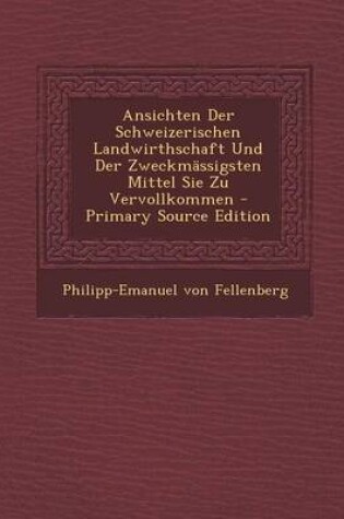 Cover of Ansichten Der Schweizerischen Landwirthschaft Und Der Zweckmassigsten Mittel Sie Zu Vervollkommen - Primary Source Edition