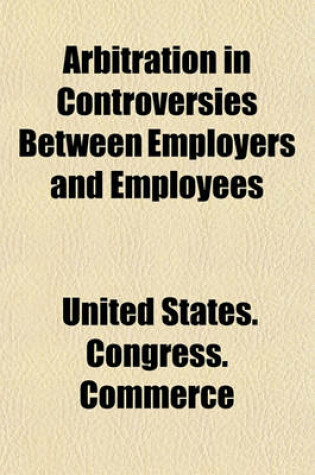 Cover of Arbitration in Controversies Between Employers and Employees (Volume 1)