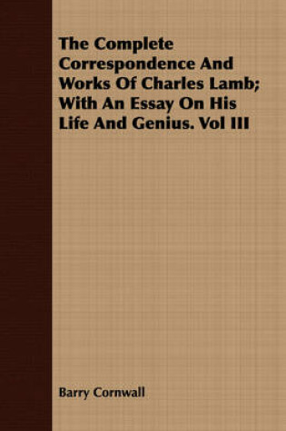 Cover of The Complete Correspondence And Works Of Charles Lamb; With An Essay On His Life And Genius. Vol III