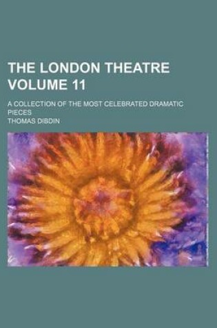 Cover of The London Theatre Volume 11; A Collection of the Most Celebrated Dramatic Pieces