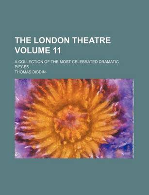 Book cover for The London Theatre Volume 11; A Collection of the Most Celebrated Dramatic Pieces