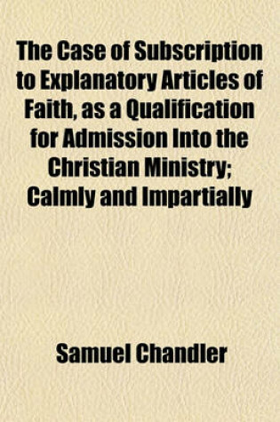 Cover of The Case of Subscription to Explanatory Articles of Faith, as a Qualification for Admission Into the Christian Ministry; Calmly and Impartially