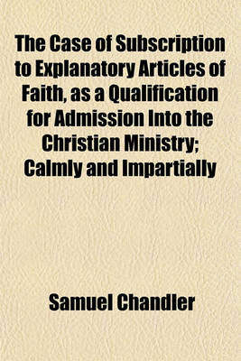 Book cover for The Case of Subscription to Explanatory Articles of Faith, as a Qualification for Admission Into the Christian Ministry; Calmly and Impartially