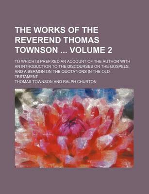 Book cover for The Works of the Reverend Thomas Townson Volume 2; To Which Is Prefixed an Account of the Author with an Introduction to the Discourses on the Gospels, and a Sermon on the Quotations in the Old Testament